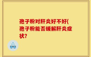 孢子粉对肝炎好不好(孢子粉能否缓解肝炎症状？