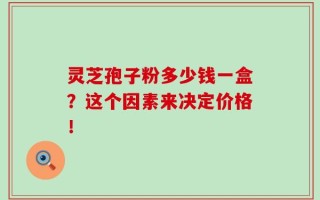 灵芝孢子粉多少钱一盒？这个因素来决定价格！