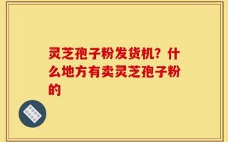 灵芝孢子粉发货机？什么地方有卖灵芝孢子粉的