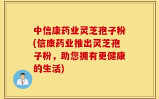 中信康药业灵芝孢子粉(信康药业推出灵芝孢子粉，助您拥有更健康的生活)