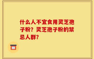 什么人不宜食用灵芝孢子粉？灵芝孢子粉的禁忌人群？