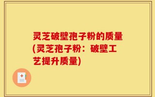 灵芝破壁孢子粉的质量(灵芝孢子粉：破壁工艺提升质量)