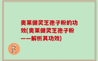 奥莱健灵芝孢子粉的功效(奥莱健灵芝孢子粉——解析其功效)
