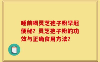 睡前喝灵芝孢子粉早起便秘？灵芝孢子粉的功效与正确食用方法？