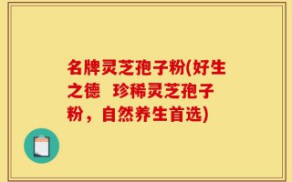 名牌灵芝孢子粉(好生之德  珍稀灵芝孢子粉，自然养生首选)