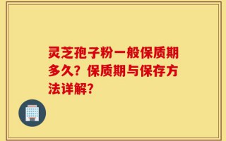 灵芝孢子粉一般保质期多久？保质期与保存方法详解？