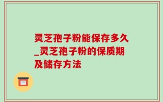 灵芝孢子粉能保存多久_灵芝孢子粉的保质期及储存方法