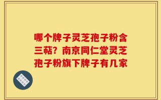 哪个牌子灵芝孢子粉含三萜？南京同仁堂灵芝孢子粉旗下牌子有几家