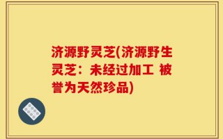 济源野灵芝(济源野生灵芝：未经过加工 被誉为天然珍品)