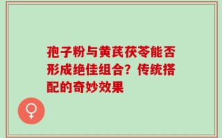 孢子粉与黄芪茯苓能否形成绝佳组合？传统搭配的奇妙效果