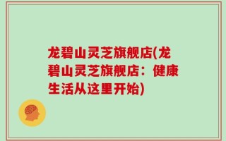 龙碧山灵芝旗舰店(龙碧山灵芝旗舰店：健康生活从这里开始)