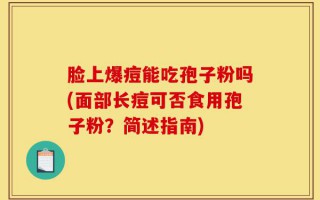 脸上爆痘能吃孢子粉吗(面部长痘可否食用孢子粉？简述指南)