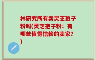 林研究所有卖灵芝孢子粉吗(灵芝孢子粉：有哪些值得信赖的卖家？)