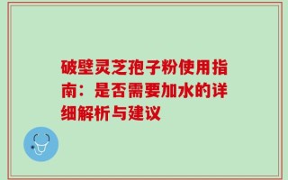 破壁灵芝孢子粉使用指南：是否需要加水的详细解析与建议