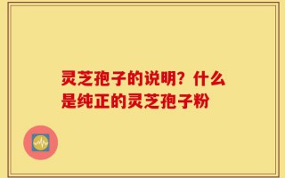 灵芝孢子的说明？什么是纯正的灵芝孢子粉