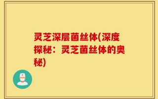 灵芝深层菌丝体(深度探秘：灵芝菌丝体的奥秘)