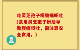 吃灵芝孢子粉腹痛呕吐(食用灵芝孢子粉后导致腹痛呕吐，需注意安全食用。)