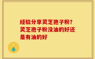 经验分享灵芝孢子粉？灵芝孢子粉没油的好还是有油的好