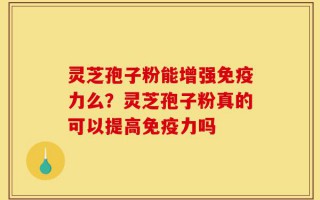 灵芝孢子粉能增强免疫力么？灵芝孢子粉真的可以提高免疫力吗
