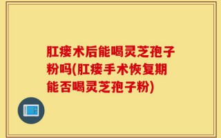 肛瘘术后能喝灵芝孢子粉吗(肛瘘手术恢复期能否喝灵芝孢子粉)