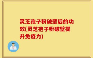 灵芝孢子粉破壁后的功效(灵芝孢子粉破壁提升免疫力)