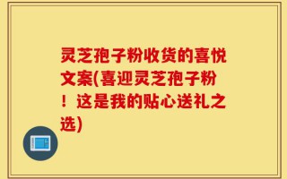 灵芝孢子粉收货的喜悦文案(喜迎灵芝孢子粉！这是我的贴心送礼之选)