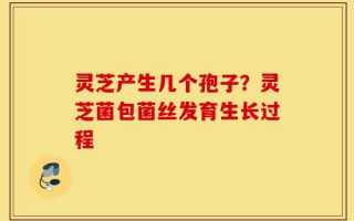 灵芝产生几个孢子？灵芝菌包菌丝发育生长过程