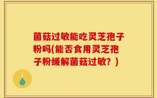 菌菇过敏能吃灵芝孢子粉吗(能否食用灵芝孢子粉缓解菌菇过敏？)
