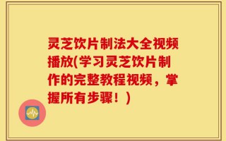 灵芝饮片制法大全视频播放(学习灵芝饮片制作的完整教程视频，掌握所有步骤！)