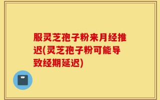 服灵芝孢子粉来月经推迟(灵芝孢子粉可能导致经期延迟)