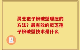 灵芝孢子粉破壁碾压的方法？最有效的灵芝孢子粉破壁技术是什么