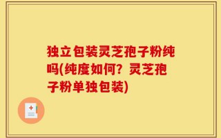 独立包装灵芝孢子粉纯吗(纯度如何？灵芝孢子粉单独包装)