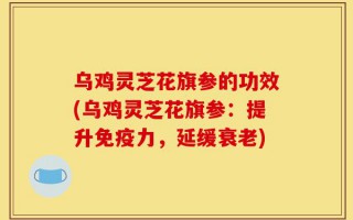 乌鸡灵芝花旗参的功效(乌鸡灵芝花旗参：提升免疫力，延缓衰老)