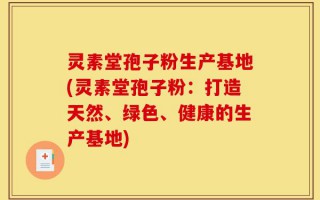 灵素堂孢子粉生产基地(灵素堂孢子粉：打造天然、绿色、健康的生产基地)