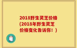 2018野生灵芝价格(2018年野生灵芝价格变化告诉你！)