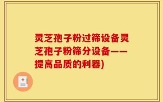 灵芝孢子粉过筛设备灵芝孢子粉筛分设备——提高品质的利器)