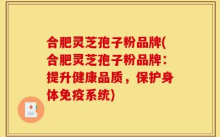 合肥灵芝孢子粉品牌(合肥灵芝孢子粉品牌：提升健康品质，保护身体免疫系统)
