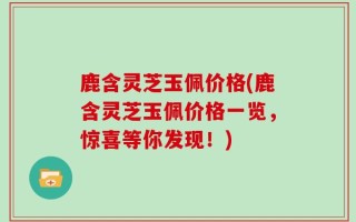 鹿含灵芝玉佩价格(鹿含灵芝玉佩价格一览，惊喜等你发现！)