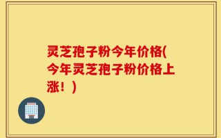 灵芝孢子粉今年价格(今年灵芝孢子粉价格上涨！)
