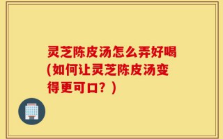 灵芝陈皮汤怎么弄好喝(如何让灵芝陈皮汤变得更可口？)