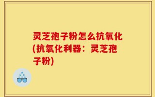 灵芝孢子粉怎么抗氧化(抗氧化利器：灵芝孢子粉)