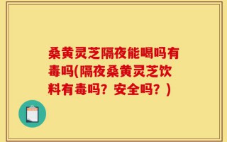 桑黄灵芝隔夜能喝吗有毒吗(隔夜桑黄灵芝饮料有毒吗？安全吗？)