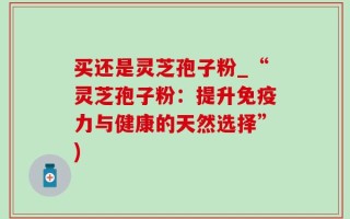 买还是灵芝孢子粉_“灵芝孢子粉：提升免疫力与健康的天然选择”)