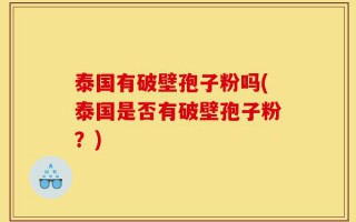 泰国有破壁孢子粉吗(泰国是否有破壁孢子粉？)