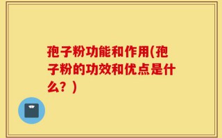 孢子粉功能和作用(孢子粉的功效和优点是什么？)
