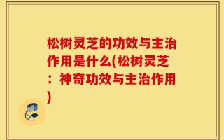 松树灵芝的功效与主治作用是什么(松树灵芝：神奇功效与主治作用)