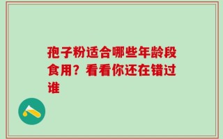 孢子粉适合哪些年龄段食用？看看你还在错过谁