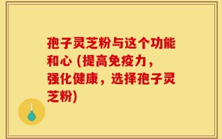 孢子灵芝粉与这个功能和心 (提高免疫力，强化健康，选择孢子灵芝粉)