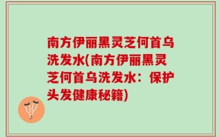 南方伊丽黑灵芝何首乌洗发水(南方伊丽黑灵芝何首乌洗发水：保护头发健康秘籍)