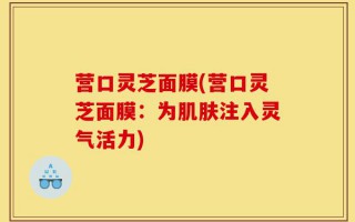 营口灵芝面膜(营口灵芝面膜：为肌肤注入灵气活力)